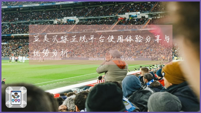 亚美买球正规平台使用体验分享与优势分析