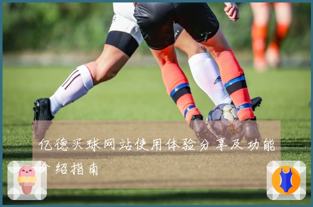 亿德买球网站使用体验分享及功能介绍指南