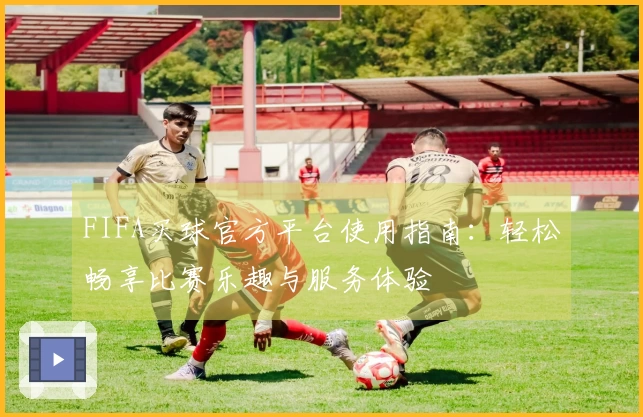 FIFA买球官方平台使用指南：轻松畅享比赛乐趣与服务体验