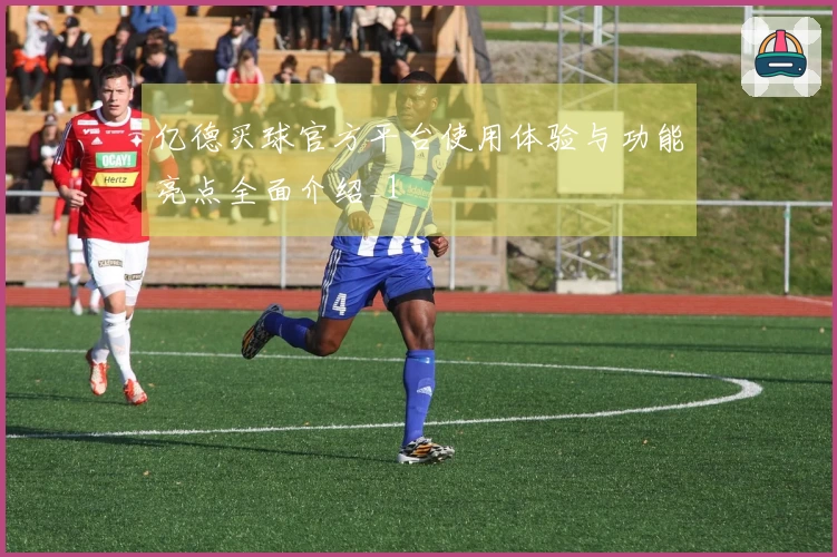 亿德买球官方平台使用体验与功能亮点全面介绍_1