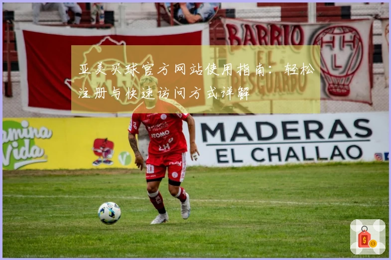 亚美买球官方网站使用指南：轻松注册与快速访问方式详解