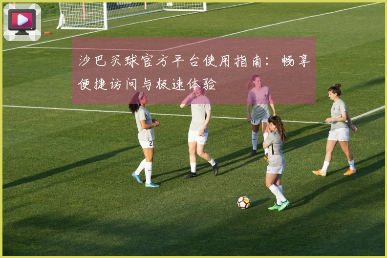 沙巴买球官方平台使用指南：畅享便捷访问与极速体验