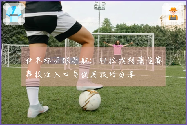 世界杯买球导航：轻松找到最佳赛事投注入口与使用技巧分享