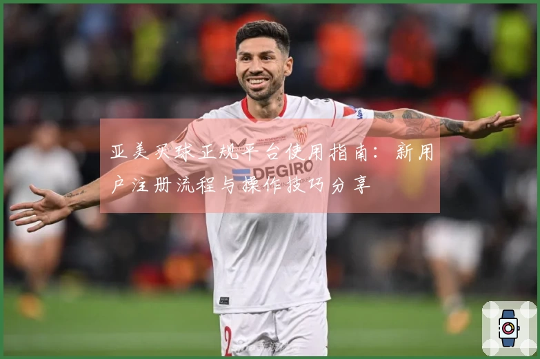 亚美买球正规平台使用指南：新用户注册流程与操作技巧分享